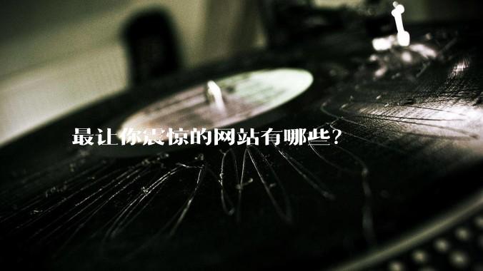 最让你震惊的网站有哪些？