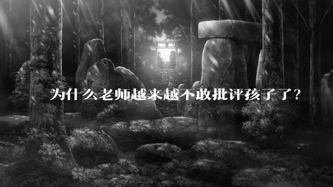 为什么老师越来越不敢批评孩子了？