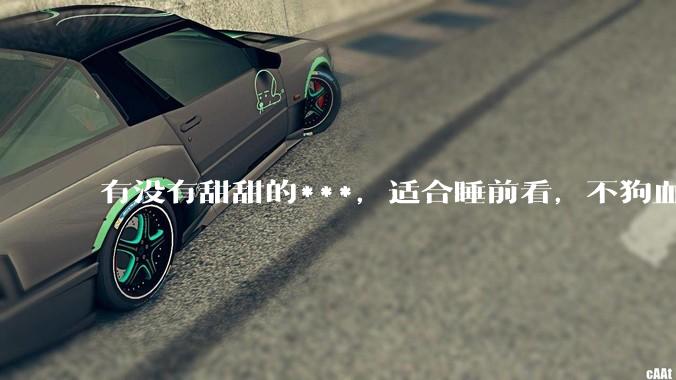 有没有甜甜的***，适合睡前看，不狗血的?