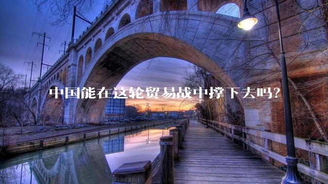 中国能在这轮贸易战中撑下去吗？