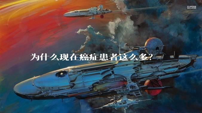 为什么现在癌症患者这么多？
