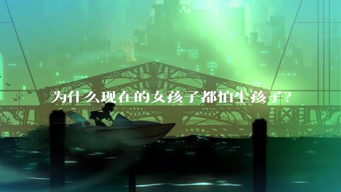 为什么现在的女孩子都怕生孩子？