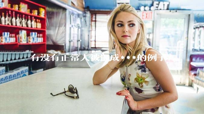 有没有正常人被逼成***的例子？