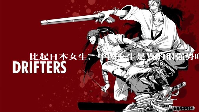 比起日本女生，中国女生是真的很强势吗？