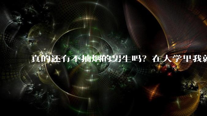 真的还有不抽烟的男生吗？在大学里我就没见过不抽烟的?