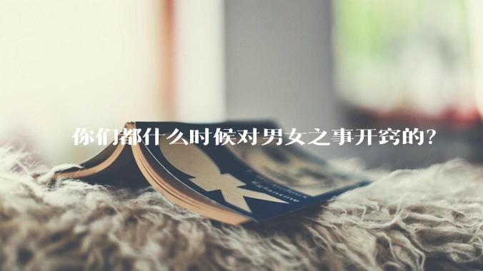 你们都什么时候对男女之事开窍的？