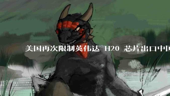 美国再次限制英伟达 H20 芯片出口中国，需要「无限期」申请许可证，对行业会有什么影响？
