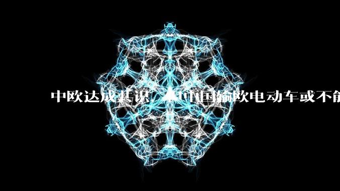 中欧达成共识，但中国输欧电动车或不能低于29万，29万的车在欧洲有竞争力吗？