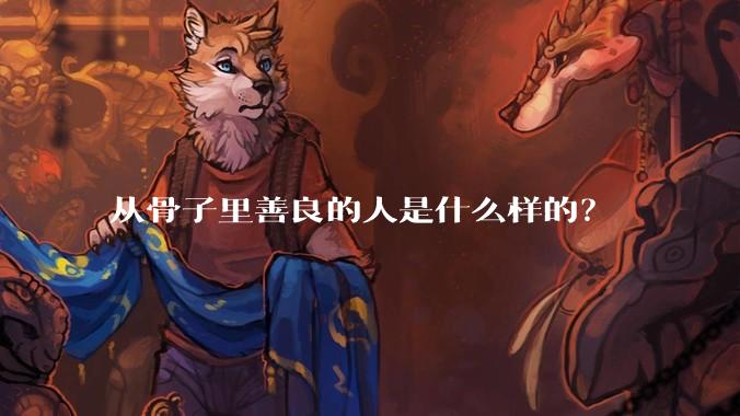 从骨子里善良的人是什么样的？