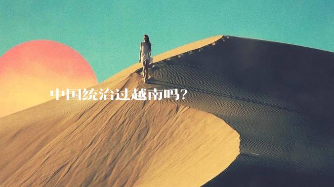 中国统治过越南吗？