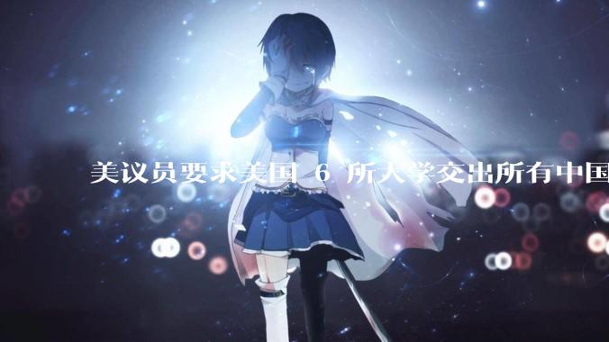 美议员要求美国 6 所大学交出所有中国籍留学生信息，如何看待此事，会带来哪些影响？