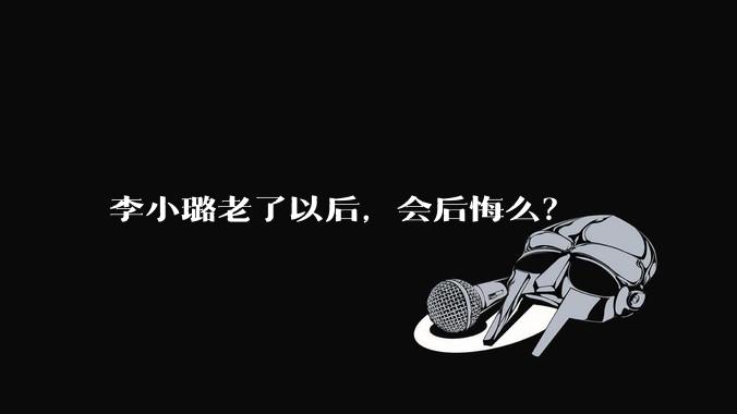 李小璐老了以后，会后悔么？