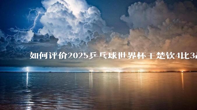 如何评价2025乒乓球世界杯王楚钦4比3战胜杜达这场比赛?