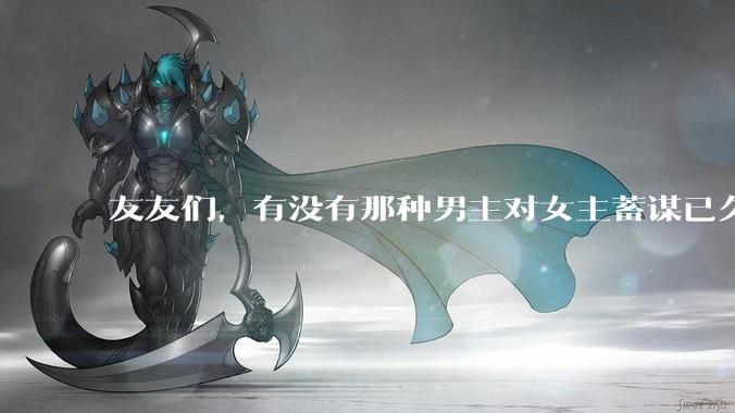 友友们，有没有那种男主对女主蓄谋已久的甜文啊？