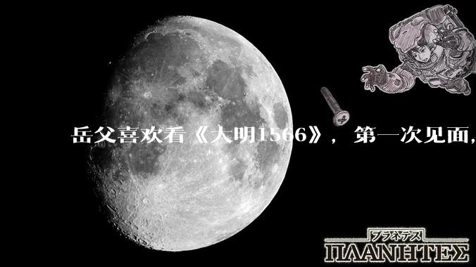 岳父喜欢看《大明1566》，第一次见面，应该送些什么礼物?