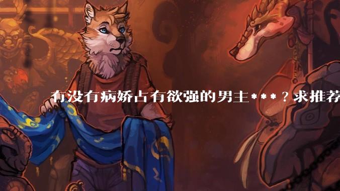 有没有病娇占有欲强的男主***?求推荐?