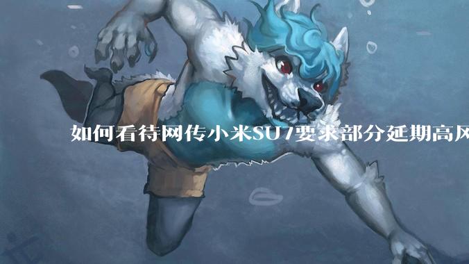 如何看待网传小米SU7要求部分延期高风险订单交车前半年交齐全款，否则没收5000元定金?