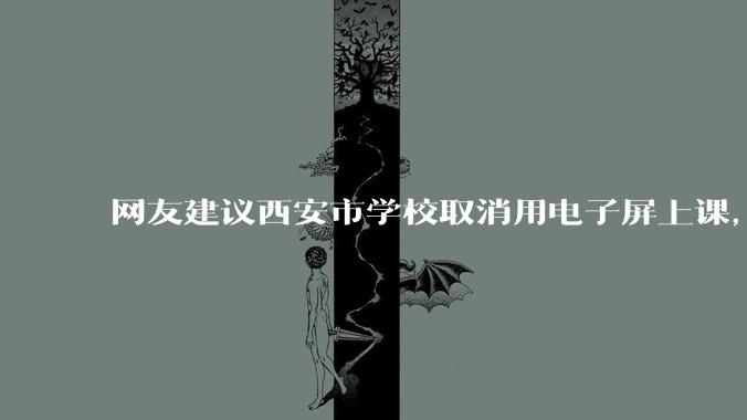 网友建议西安市学校取消用电子屏上课，回归黑板，这合理吗？使用电子屏会对学生视力造成影响吗？