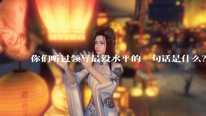 你们听过领导最没水平的一句话是什么？