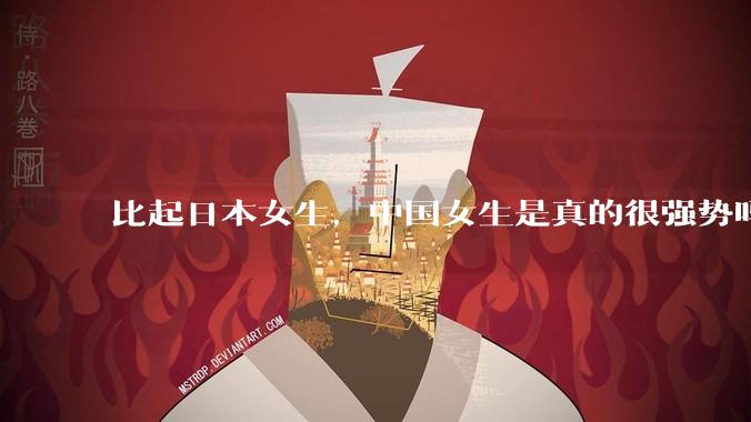 比起日本女生，中国女生是真的很强势吗？