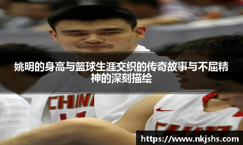 姚明的身高与篮球生涯交织的传奇故事与不屈精神的深刻描绘