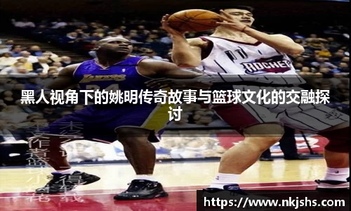 黑人视角下的姚明传奇故事与篮球文化的交融探讨