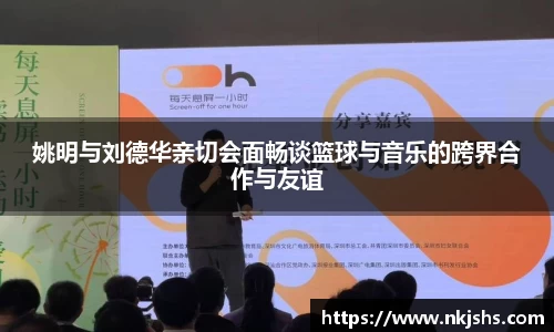 姚明与刘德华亲切会面畅谈篮球与音乐的跨界合作与友谊