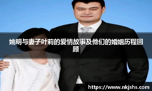 姚明与妻子叶莉的爱情故事及他们的婚姻历程回顾