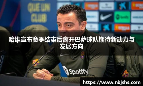 哈维宣布赛季结束后离开巴萨球队期待新动力与发展方向