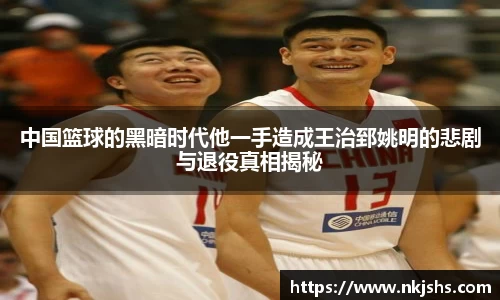 beats365中国篮球的黑暗时代他一手造成王治郅姚明的悲剧与退役真相揭秘